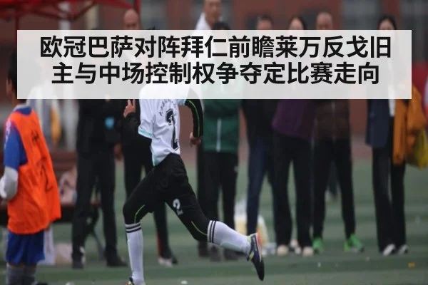 欧冠巴萨对阵拜仁前瞻莱万反戈旧主与中场控制权争夺定比赛走向