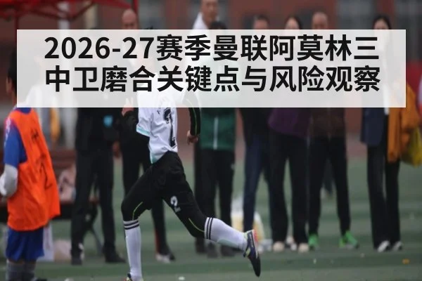 2026-27赛季曼联阿莫林三中卫磨合关键点与风险观察